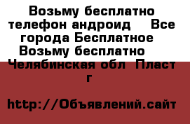 Возьму бесплатно телефон андроид  - Все города Бесплатное » Возьму бесплатно   . Челябинская обл.,Пласт г.